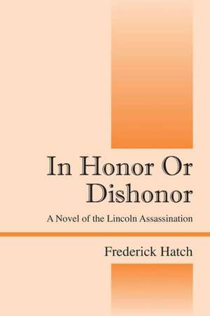 In Honor or Dishonor: A Novel of the Lincoln Assassination de Frederick Hatch