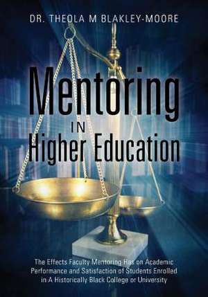 Mentoring in Higher Education: The Effects Faculty Mentoring Has on Academic Performance and Satisfaction of Students Enrolled in a Historically Blac de Dr Theola M. Blakley-Moore