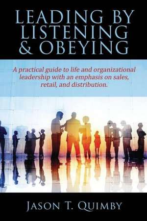 Leading by Listening & Obeying: A Practical Guide to Life and Organizational Leadership with an Emphasis on Sales, Retail, and Distribution. de Jason T. Quimby