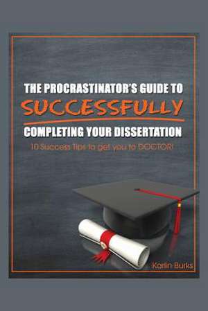 The Procrastinator's Guide to Successfully Completing Your Dissertation: 10 Success Tips to Get You to Doctor! de Karlin Burks