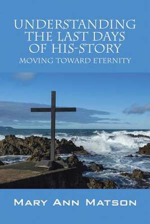 Understanding the Last Days of His-Story: Moving Toward Eternity de Mary Ann Matson