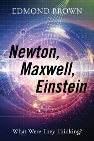 Newton, Maxwell, Einstein: What Were They Thinking? de Edmond Brown