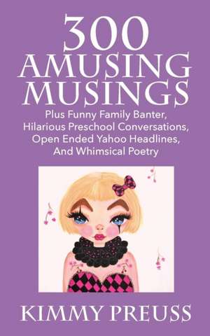 300 Amusing Musings: Plus Funny Family Banter, Hilarious Preschool Conversations, Open Ended Yahoo Headlines, and Whimsical Poetry de Kimmy Preuss