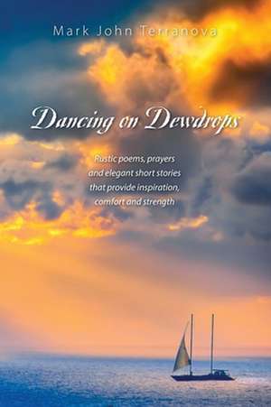 Dancing on Dewdrops: Rustic Poems, Prayers and Elegant Short Stories That Provide Inspiration, Comfort and Strength de Mark John Terranova