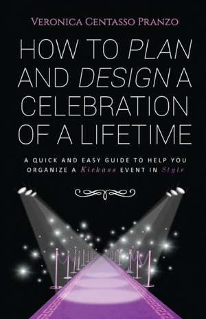 How to Plan and Design a Celebration of a Lifetime: A Quick and Easy Guide to Help You Organize a Kickass Event in Style de Veronica Pranzo