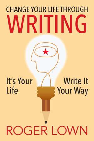 Change Your Life Through Writing: It's Your Life Write It Your Way de Roger Lown