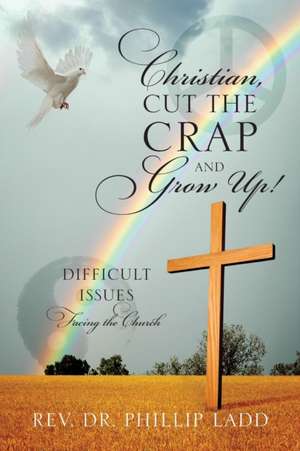 Christian, Cut the Crap and Grow Up! Difficult Issues Facing the Church de Rev Dr Phillip Ladd