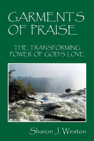 Garments of Praise: The Transforming Power of God's Love de Sharon J. Weston