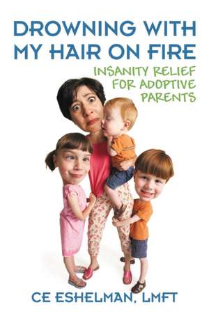 Drowning with My Hair on Fire: Insanity Relief for Adoptive Parents de Ce Eshelman Lmft