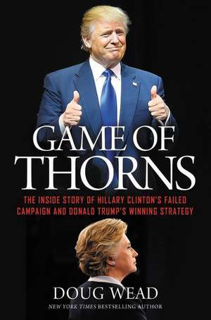 Game of Thorns: The Inside Story of Hillary Clinton's Failed Campaign and Donald Trump's Winning Strategy de Doug Wead