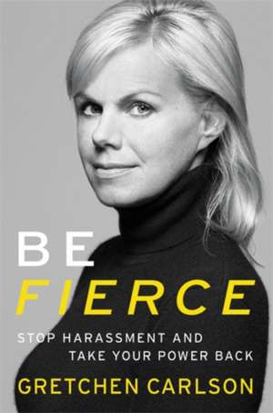 Be Fierce: Stop Harassment and Take Your Power Back de Gretchen Carlson