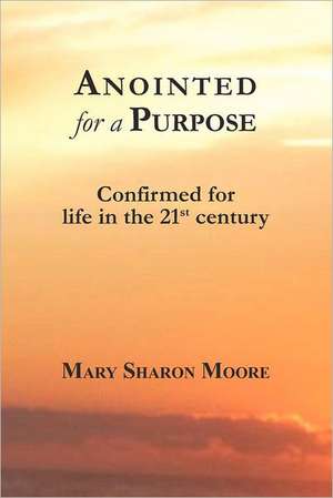 Anointed for a Purpose: Confirmed for Life in the 21st Century de Mary Sharon Moore