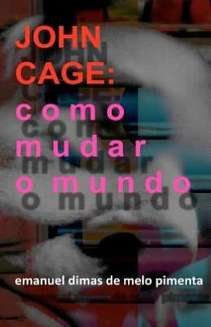 John Cage: Como Mudar O Mundo de Pimenta, Emanuel Dimas De Melo