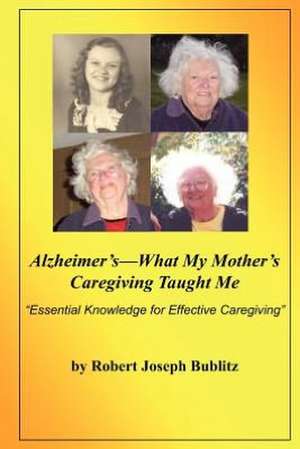 Alzheimer's--What My Mother's Caregiving Taught Me: Essential Knowledge for Effective Alzheimer's Caregiving de Robert Joseph Bublitz