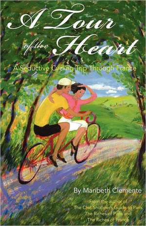 A Tour of the Heart: A Seductive Cycling Trip Through France de Maribeth Clemente