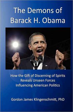 The Demons of Barack H. Obama: How the Gift of Discerning of Spirits Reveals Unseen Forces Influencing American Politics de Gordon James Klingenschmitt Phd