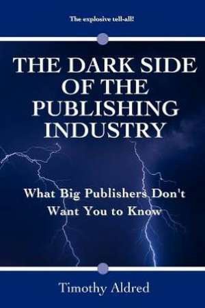 The Dark Side of the Publishing Industry: What Big Publishers Don't Want You to Know de Timothy Aldred