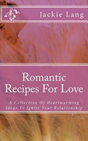 Romantic Recipes for Love: A Collection of Heartwarming Ideas to Ignite Your Relationship de Jackie Lang