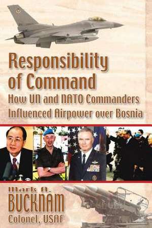 Responsibility of Command - How Un and NATO Commanders Influenced Airpower Over Bosnia de Mark A. Bucknam