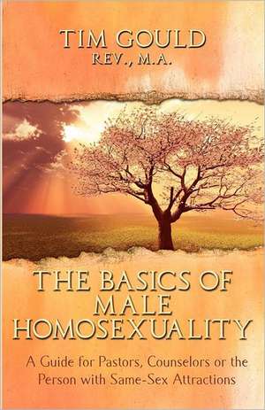 The Basics of Male Homosexuality (a Guide for Pastors, Counselors or the Person with Same-Sex Attractions): Love God, Love Neighbor, Love Self de Tim Gould