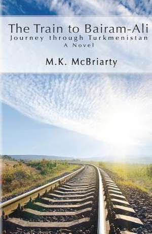 The Train to Bairam-Ali, Journey Through Turkmenistan de M. K. McBriarty