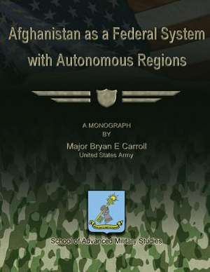 Afghanistan as a Federal System with Autonomous Regions de Us Army Major Bryan E. Carroll