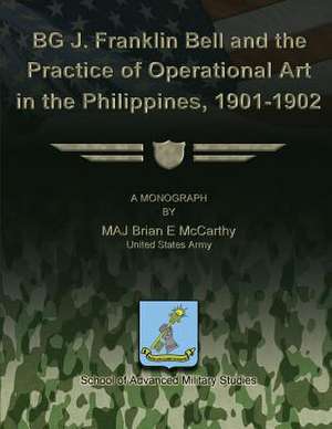 Bg J. Franklin Bell and the Practice of Operational Art in the Philippines, 1901-1902 de Us Army Major Brian E. McCarthy