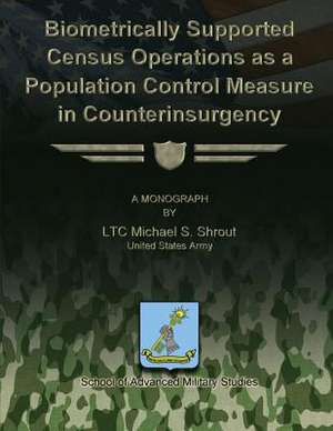 Biometrically Supported Census Operations as a Population Control Measure in Counterinsurgency de Us Army Ltc Michael S. Shrout