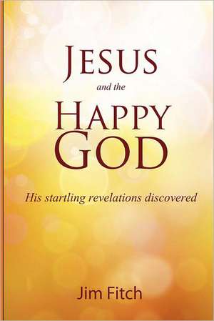 Jesus and the Happy God: His Startling Revelations Discovered de Jim Fitch