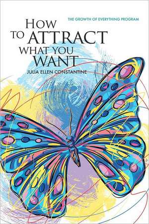 How to Attract What You Want: The Growth of Everything Program de Julia Ellen Constantine