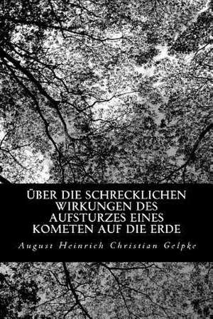 Uber Die Schrecklichen Wirkungen Des Aufsturzes Eines Kometen Auf Die Erde de August Heinrich Christian Gelpke