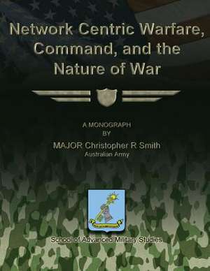 Network Centric Warfare, Command, and the Nature of War de Australian Army Major Christophe Smith