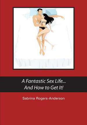 A Fantastic Sex Life...and How to Get It! de Sabrina Rogers-Anderson