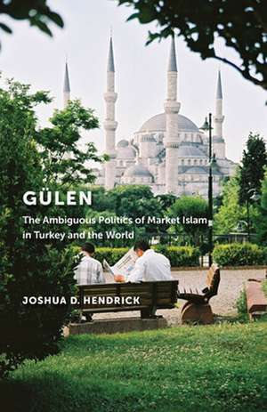 Gülen – The Ambiguous Politics of Market Islam in Turkey and the World de Joshua D. Hendrick