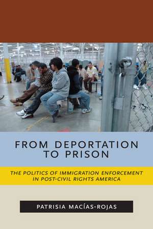 From Deportation to Prison – The Politics of Immigration Enforcement in Post–Civil Rights America de Patrisia Macías–rojas