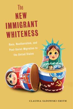 The New Immigrant Whiteness – Race, Neoliberalism, and Post–Soviet Migration to the United States de Claudia Sadowski–smith