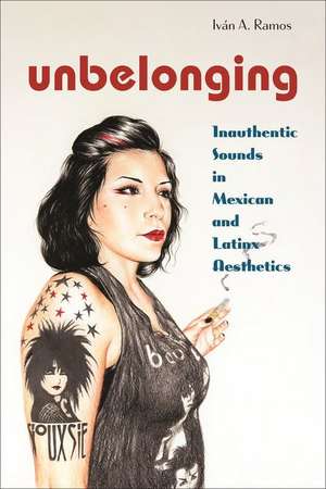 Unbelonging – Inauthentic Sounds in Mexican and Latinx Aesthetics de Iván A. Ramos