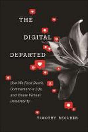 The Digital Departed – How We Face Death, Commemorate Life, and Chase Virtual Immortality de Timothy Recuber