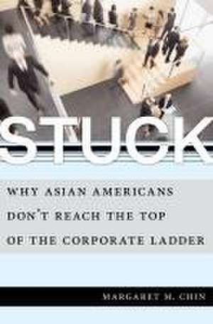 Stuck – Why Asian Americans Don`t Reach the Top of the Corporate Ladder de Margaret M. Chin