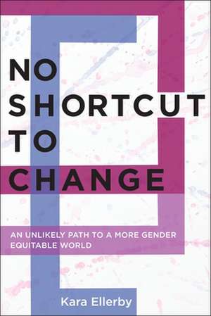 No Shortcut to Change – An Unlikely Path to a More Gender Equitable World de Kara Ellerby