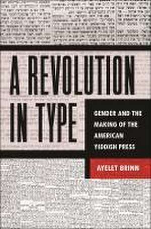 A Revolution in Type – Gender and the Making of the American Yiddish Press de Ayelet Brinn