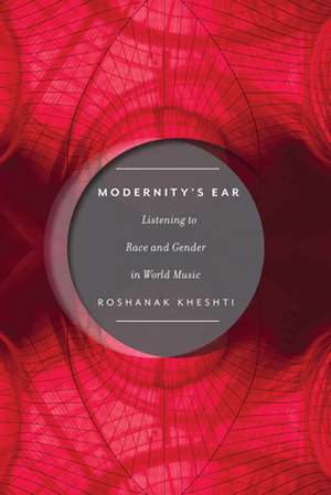 Modernity`s Ear – Listening to Race and Gender in World Music de Roshanak Kheshti