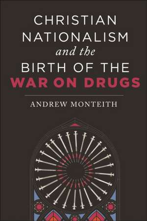 Christian Nationalism and the Birth of the War on Drugs de Andrew Monteith