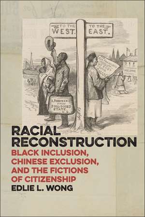 Racial Reconstruction – Black Inclusion, Chinese Exclusion, and the Fictions of Citizenship de Edlie L. Wong