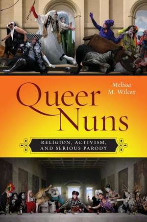 Queer Nuns – Religion, Activism, and Serious Parody de Melissa M. Wilcox