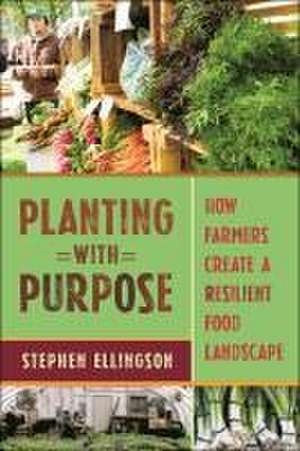 Planting With Purpose – How Farmers Create a Resilient Food Landscape de Stephen Ellingson