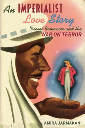 An Imperialist Love Story – Desert Romances and the War on Terror de Amira Jarmakani