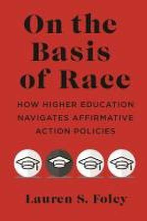 On the Basis of Race – How Higher Education Navigates Affirmative Action Policies de Lauren S. Foley