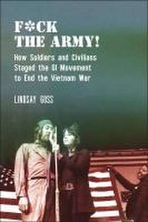 F∗ck The Army! – How Soldiers and Civilians Staged the GI Movement to End the Vietnam War de Lindsay Goss