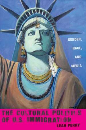 The Cultural Politics of U.S. Immigration – Gender, Race, and Media de Leah Perry